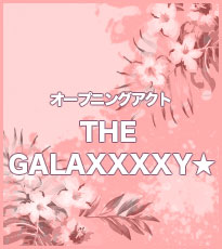 オープニングアクト：THE GALAXXXXY★